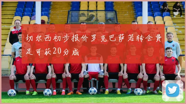 切尔西初步报价罗克巴萨若转会费足可获20分成
