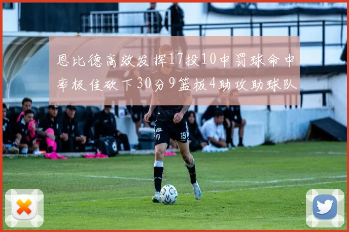 恩比德高效发挥17投10中罚球命中率极佳砍下30分9篮板4助攻助球队获胜