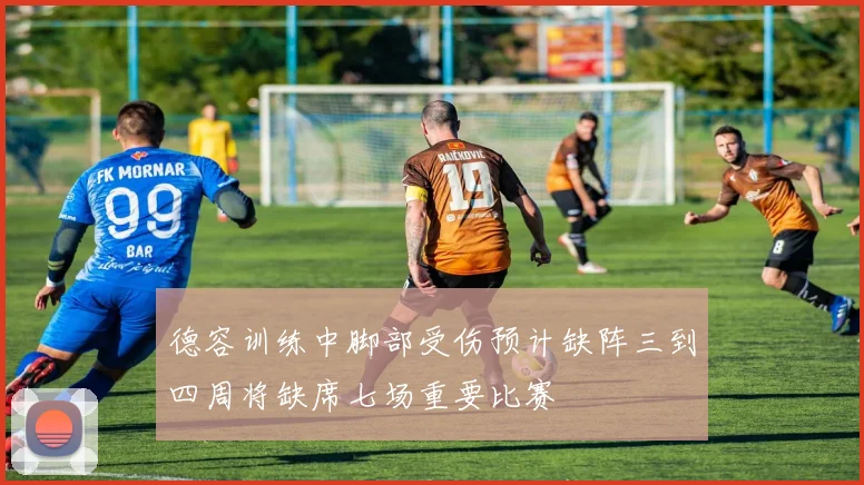 德容训练中脚部受伤预计缺阵三到四周将缺席七场重要比赛