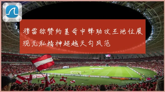 穆雷称赞约基奇中锋助攻王地位展现无私精神超越天勾风范