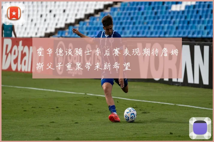 霍华德谈骑士季后赛表现期待詹姆斯父子重聚带来新希望