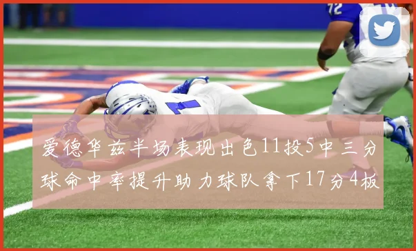 爱德华兹半场表现出色11投5中三分球命中率提升助力球队拿下17分4板1助