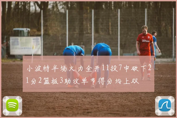 小波特半场火力全开11投7中砍下21分2篮板3助攻单节得分均上双