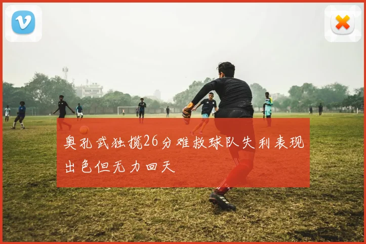 奥孔武独揽26分难救球队失利表现出色但无力回天