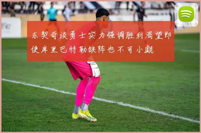 东契奇谈勇士实力强调胜利渴望即使库里巴特勒缺阵也不可小觑