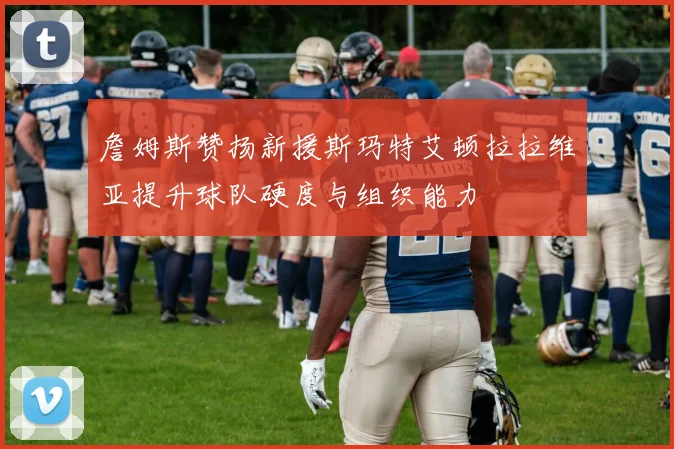 詹姆斯赞扬新援斯玛特艾顿拉拉维亚提升球队硬度与组织能力