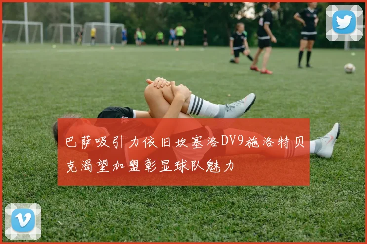 巴萨吸引力依旧坎塞洛DV9施洛特贝克渴望加盟彰显球队魅力