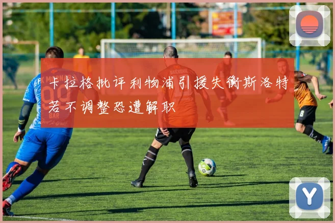 卡拉格批评利物浦引援失衡斯洛特若不调整恐遭解职