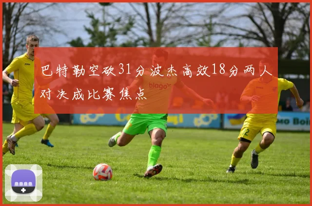 巴特勒空砍31分波杰高效18分两人对决成比赛焦点
