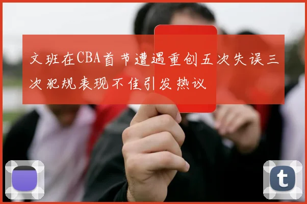 文班在CBA首节遭遇重创五次失误三次犯规表现不佳引发热议