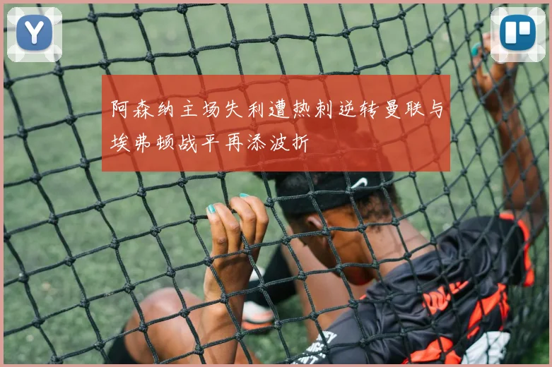 阿森纳主场失利遭热刺逆转曼联与埃弗顿战平再添波折